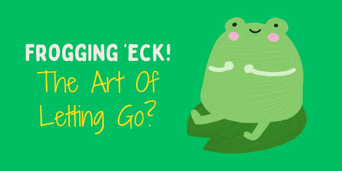 Frogging ‘eck! 🐸 The Art of Letting Go?